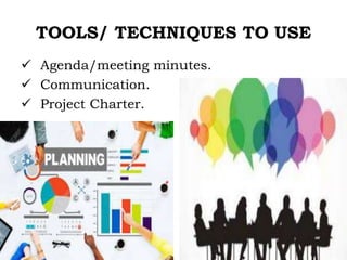 TOOLS/ TECHNIQUES TO USE
 Agenda/meeting minutes.
 Communication.
 Project Charter.
 