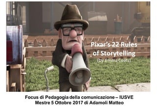 Pixar’s 22	Rules
of	Storytelling
(by Emma	Coats)	
Focus di Pedagogia della comunicazione – IUSVE
Mestre 5 Ottobre 2017 di Adamoli Matteo
 
