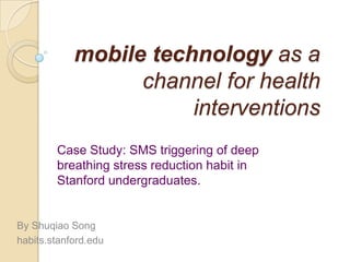 mobile technology as a channel for health interventions Case Study: SMS triggering of deep breathing stress reduction habit in Stanford undergraduates. By Shuqiao Song habits.stanford.edu 