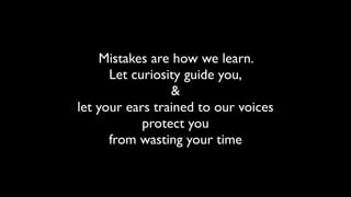 Mistakes are how we learn. 
Let curiosity guide you, 
& 
let your ears trained to our voices 
protect you 
from wasting your time 
 