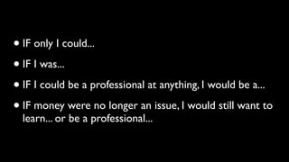 • IF only I could... 
• IF I was... 
• IF I could be a professional at anything, I would be a... 
• IF money were no longer an issue, I would still want to 
learn... or be a professional... 
 
