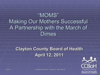 “ MOMS” Making Our Mothers Successful A Partnership with the March of Dimes Clayton County Board of Health April 12, 2011 