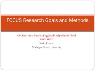 Or, how can a bunch of eggheads help schools “feed more kids”? David Conner Michigan State University FOCUS Research Goals and Methods 