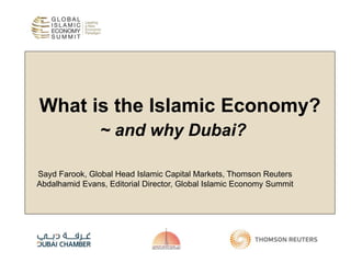 What is the Islamic Economy?
~ and why Dubai?
Sayd Farook, Global Head Islamic Capital Markets, Thomson Reuters
Abdalhamid Evans, Editorial Director, Global Islamic Economy Summit
 