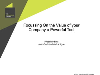 Focussing On the Value of your
  Company a Powerful Tool

            Presented by:
       Jean-Bertrand de Lartigue




                                   © 2012 The Exit Planning Company
 