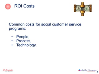 ROI Costs



Common costs for social customer service
programs:

 • People,
 • Process,
 • Technology.




               ...