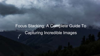 Focus Stacking: A Complete Guide To
Capturing Incredible Images
 