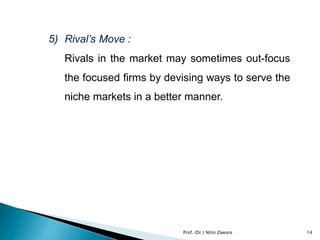 5) Rival’s Move :
Rivals in the market may sometimes out-focus
the focused firms by devising ways to serve the
niche markets in a better manner.
Prof. (Dr.) Nitin Zaware 14
 