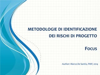 METODOLOGIE DI IDENTIFICAZIONE
DEI RISCHI DI PROGETTO
FOCUS
Author: Marco De Santis, PMP, 2014
 