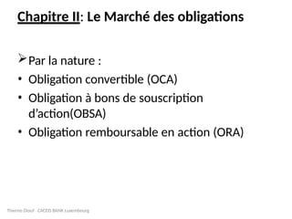 Chapitre II: Le Marché des obligations
Par la nature :
• Obligation convertible (OCA)
• Obligation à bons de souscription
d’action(OBSA)
• Obligation remboursable en action (ORA)
Thierno Diouf CACEIS BANK Luxembourg
 