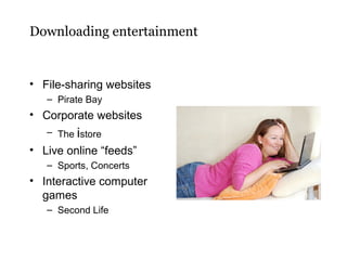 Downloading entertainment

• File-sharing websites
– Pirate Bay

• Corporate websites
– The istore

• Live online “feeds”
– Sports, Concerts

• Interactive computer
games
– Second Life

 
