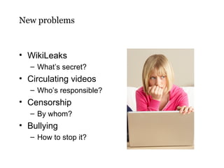 New problems

• WikiLeaks
– What’s secret?

• Circulating videos
– Who’s responsible?

• Censorship
– By whom?

• Bullying
– How to stop it?

 