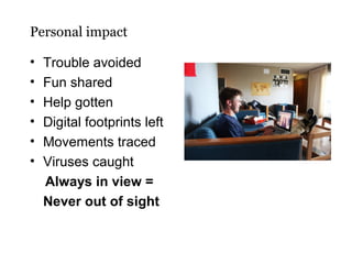 Personal impact
•
•
•
•
•
•

Trouble avoided
Fun shared
Help gotten
Digital footprints left
Movements traced
Viruses caught
Always in view =
Never out of sight

 