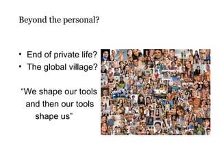 Beyond the personal?

• End of private life?
• The global village?
“We shape our tools
and then our tools
shape us”

 