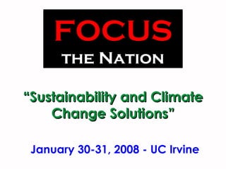 ““Sustainability and ClimateSustainability and Climate
Change Solutions”Change Solutions”
FOCUS
the Nation
January 30-31, 2008 - UC Irvine
 