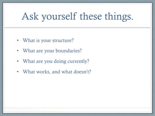 Ask yourself these things.
•  What is your structure?
•  What are your boundaries?
•  What are you doing currently?
•  What works, and what doesn’t?

 