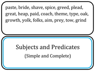 paste, bride, shave, spice, greed, plead,
great, heap, paid, coach, theme, type, oak,
growth, yolk, folks, aim, prey, tow, grind




     Subjects and Predicates
         (Simple and Complete)
 