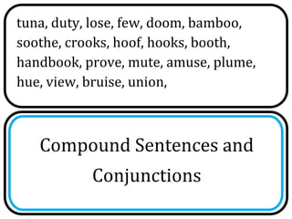 tuna, duty, lose, few, doom, bamboo,
soothe, crooks, hoof, hooks, booth,
handbook, prove, mute, amuse, plume,
hue, view, bruise, union,



   Compound Sentences and
           Conjunctions
 
