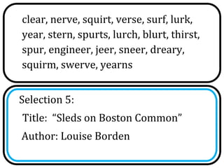 clear, nerve, squirt, verse, surf, lurk,
year, stern, spurts, lurch, blurt, thirst,
spur, engineer, jeer, sneer, dreary,
squirm, swerve, yearns


Selection 5:
Title: “Sleds on Boston Common”
Author: Louise Borden
 