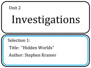 Unit 2


 Investigations
Selection 1:
Title: “Hidden Worlds”
Author: Stephen Kramer
 