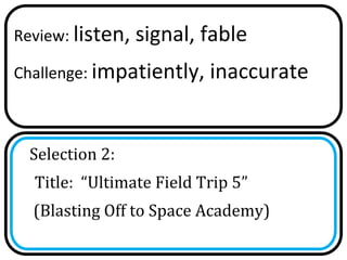 Review: listen,   signal, fable
Challenge: impatiently,   inaccurate


  Selection 2:
  Title: “Ultimate Field Trip 5”
  (Blasting Off to Space Academy)
 