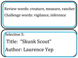 Review words: creature, measure, rancher
Challenge words: vigilance, inference



Selection 5:
 Title: “Skunk Scout”
Author: Laurence Yep
 