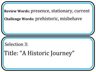 Review Words: presence, stationary, current

Challenge Words: prehistoric, misbehave




Selection 3:
Title: “A Historic Journey”
 