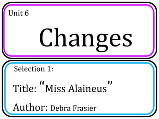 Unit 6


         Changes
 Selection 1:

 Title: “Miss Alaineus”
 Author: Debra Frasier
 