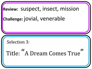 Review:   suspect, insect, mission
Challenge: jovial,   venerable


 Selection 3:

 Title: “A Dream Comes True”
 