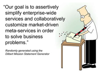 “Our goal is to assertively simplify enterprise-wide services and collaboratively customize market-driven meta-services in order to solve business problems.”Randomly generated using the Dilbert Mission Statement Generator