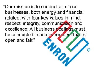 “Our mission is to conduct all of our businesses, both energy and financial related, with four key values in mind: respect, integrity, communication and excellence. All business dealings must be conducted in an environment that is open and fair.” 