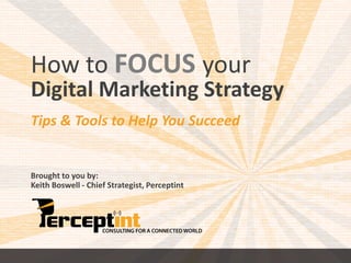 How to FOCUS your 
Digital Marketing Strategy 
Tips & Tools to Help You Succeed 
Brought to you by: 
Keith Boswell - Chief Strategist, Perceptint 
 