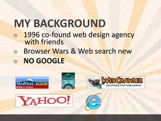 MY BACKGROUND 
 1996 co-found web design agency 
with friends 
 Browser Wars & Web search new 
 NO GOOGLE 
 