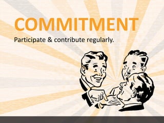 COMMITMENT 
Participate & contribute regularly. 
 