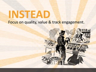 INSTEAD 
Focus on quality, value & track engagement. 
 