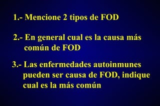 1.- Mencione 2 tipos de FOD  2.- En general cual es la causa más  común de FOD 3.- Las enfermedades autoinmunes pueden ser causa de FOD, indique cual es la más común  