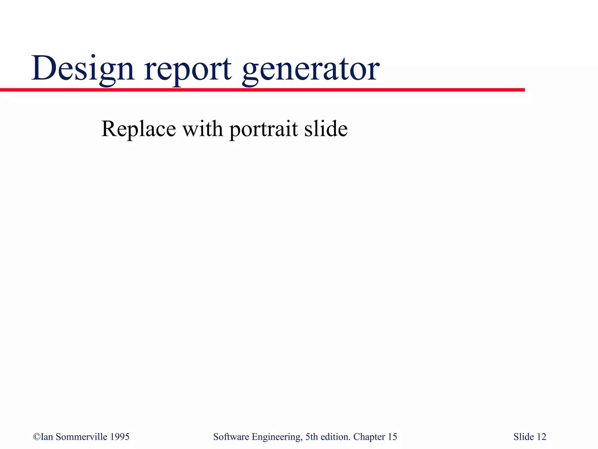 ©Ian Sommerville 1995 Software Engineering, 5th edition. Chapter 15 Slide 12
Design report generator
Replace with portrait slide
 