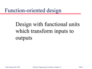 ©Ian Sommerville 1995 Software Engineering, 5th edition. Chapter 15 Slide 1
Function-oriented design
Design with functional units
which transform inputs to
outputs
 