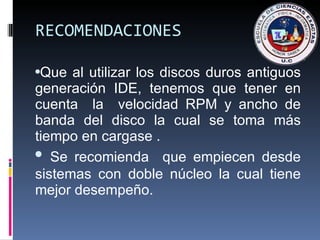 RECOMENDACIONES Que al utilizar los discos duros antiguos generación IDE, tenemos que tener en cuenta  la  velocidad RPM y ancho de banda del disco la cual se toma más tiempo en cargase . Se recomienda  que empiecen desde sistemas con doble núcleo la cual tiene mejor desempeño. 