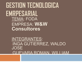 GESTION TECNOLOGICA
EMRPESARIAL
TEMA: FODA
EMPRESA: W&W
Consultores
INTEGRANTES:
-INGA GUTIERREZ, WALDO
JOSE
-GUEVARA ROMAN, WILLIAM