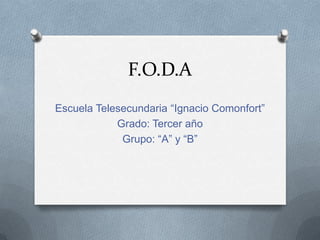 F.O.D.A
Escuela Telesecundaria “Ignacio Comonfort”
Grado: Tercer año
Grupo: “A” y “B”
 