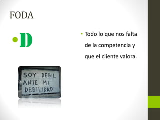 FODA
•d
• Todo lo que nos falta
de la competencia y
que el cliente valora.