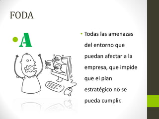 FODA
•a
• Todas las amenazas
del entorno que
puedan afectar a la
empresa, que impide
que el plan
estratégico no se
pueda cumplir.