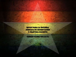 Retos para la segunda
jornada de observación
y practica docente
Adrián Clara Villalva
 