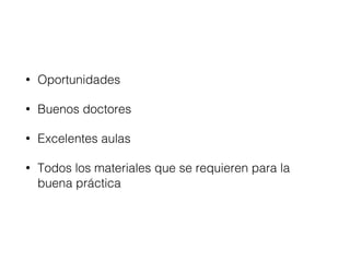• Oportunidades 
• Buenos doctores 
• Excelentes aulas 
• Todos los materiales que se requieren para la 
buena práctica 
 