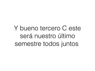 Y bueno tercero C este 
será nuestro último 
semestre todos juntos 
 