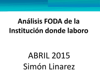 Análisis FODA de la
Institución donde laboro
ABRIL 2015
Simón Linarez
 