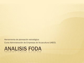 Herramienta de planeación estratégica:
Curso Administración de Empresas de Acuacultura UABCS.
 
