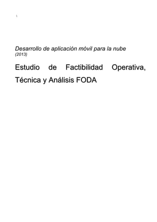 Desarrollo de aplicación móvil para la nube
(2013)
Estudio de Factibilidad Operativa,Estudio de Factibilidad Operativa,
Técnica y Análisis FODATécnica y Análisis FODA
 