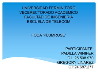 UNIVERSIDAD FERMIN TORO
VECERECTORADO ACADEMICO
FACULTAD DE INGENIERIA
ESCUELA DE TELECOM
FODA ‘PLUMROSE’
PARTICIPANTE:
PADILLA WINIFER
C.I. 25.508.970
GREGORY LINAREZ
C.I:24.687.277
 